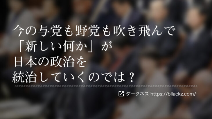 今の与党も野党も吹き飛んで「新しい何か」が日本の政治を統治していくのでは？